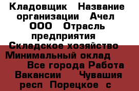 Кладовщик › Название организации ­ Ачел, ООО › Отрасль предприятия ­ Складское хозяйство › Минимальный оклад ­ 20 000 - Все города Работа » Вакансии   . Чувашия респ.,Порецкое. с.